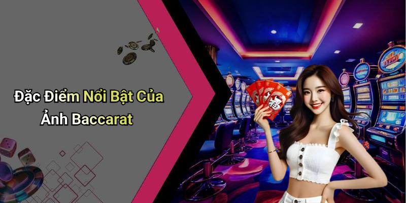 Đặc Điểm Nổi Bật Của Ảnh Baccarat