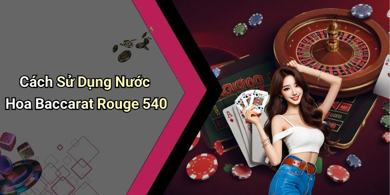 Cách Sử Dụng Nước Hoa Baccarat Rouge 540